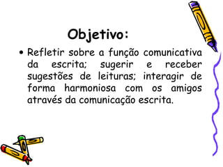 Objetivo:
• Refletir sobre a função comunicativa
da escrita; sugerir e receber
sugestões de leituras; interagir de
forma harmoniosa com os amigos
através da comunicação escrita.
 