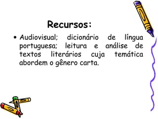 Recursos:
• Audiovisual; dicionário de língua
portuguesa; leitura e análise de
textos literários cuja temática
abordem o gênero carta.
 