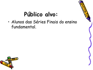 Público alvo:
• Alunos das Séries Finais do ensino
fundamental.
 