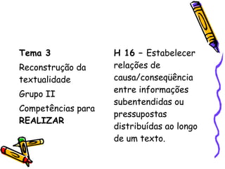 Tema 3
Reconstrução da
textualidade
Grupo II
Competências para
REALIZAR
H 16 – Estabelecer
relações de
causa/conseqüência
entre informações
subentendidas ou
pressupostas
distribuídas ao longo
de um texto.
 
