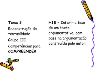 Tema 3
Reconstrução da
textualidade
Grupo III
Competências para
COMPREENDER
H18 – Inferir a tese
de um texto
argumentativo, com
base na argumentação
construída pelo autor.
 