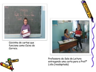Caixinha de cartas que
funciona como Caixa do
Correio.
Professora da Sala de Leitura
entregando uma carta para a Profª
Lidia (readaptada)
 