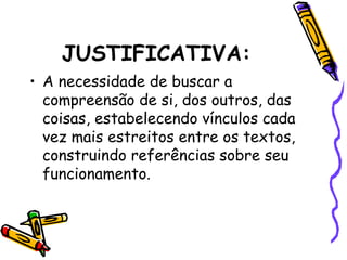 JUSTIFICATIVA:
• A necessidade de buscar a
compreensão de si, dos outros, das
coisas, estabelecendo vínculos cada
vez mais estreitos entre os textos,
construindo referências sobre seu
funcionamento.
 