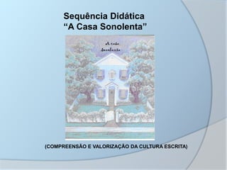 Sequência Didática
“A Casa Sonolenta”
(COMPREENSÃO E VALORIZAÇÃO DA CULTURA ESCRITA)
 