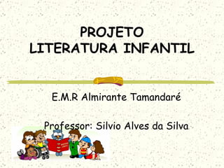PROJETO LITERATURA INFANTIL E.M.R Almirante Tamandaré Professor: Silvio Alves da Silva 