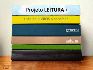Projeto LEITURA +
Lista de LIVROS a escolher
géneros
autores
biblioteca
E S D S
 