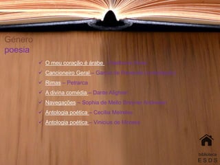 Género
poesia
 O meu coração é árabe – Adalberto Alves
 Cancioneiro Geral – Garcia de Resende (compilação)
 Rimas – Petrarca
 A divina comédia – Dante Alighieri
 Navegações – Sophia de Mello Breyner Andresen
 Antologia poética – Cecília Meireles
 Antologia poética – Vinicius de Moraes
biblioteca
E S D S
 