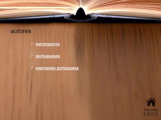 autores
biblioteca
E S D S
 estrangeiros
 portugueses
 expressão portuguesa
 