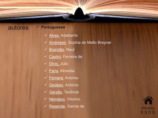 autores
biblioteca
E S D S
 Portugueses
 Alves, Adalberto
 Andresen, Sophia de Mello Breyner
 Brandão, Raul
 Castro, Ferreira de
 Dinis, Júlio
 Faria, Almeida
 Ferreira, António
 Gedeão, António
 Gersão, Teolinda
 Nemésio, Vitorino
 Resende, Garcia de
 