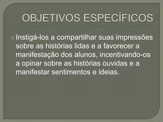  Instigá-los

a compartilhar suas impressões
sobre as histórias lidas e a favorecer a
manifestação dos alunos, incentivando-os
a opinar sobre as histórias ouvidas e a
manifestar sentimentos e ideias.

 