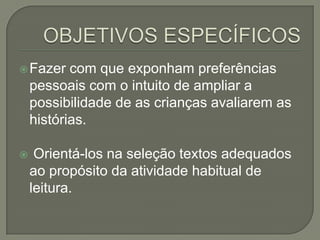  Fazer

com que exponham preferências
pessoais com o intuito de ampliar a
possibilidade de as crianças avaliarem as
histórias.



Orientá-los na seleção textos adequados
ao propósito da atividade habitual de
leitura.

 