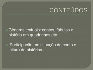  Gêneros

textuais: contos, fábulas e
história em quadrinhos etc.



Participação em situação de conto e
leitura de histórias.

 