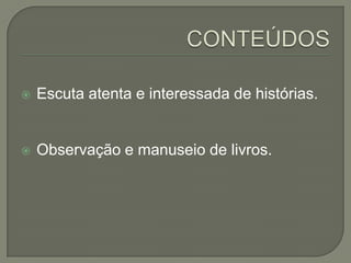 

Escuta atenta e interessada de histórias.



Observação e manuseio de livros.

 