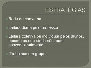  Roda

de conversa

 Leitura

diária pelo professor

 Leitura

coletiva ou individual pelos alunos,
mesmo os que ainda não leem
convencionalmente.



Trabalhos em grupo.

 