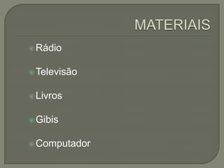  Rádio
 Televisão
 Livros
 Gibis
 Computador

 