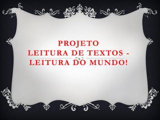 PROJETO
LEITURA DE TEXTOS -
LEITURA DO MUNDO!
 