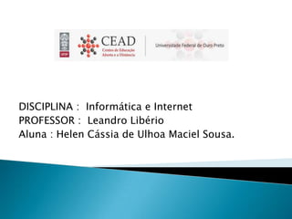 DISCIPLINA : Informática e Internet
PROFESSOR : Leandro Libério
Aluna : Helen Cássia de Ulhoa Maciel Sousa.
 