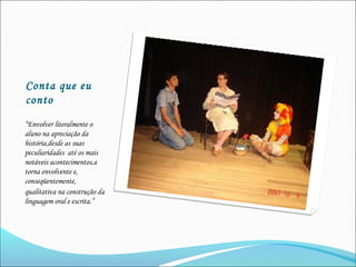 Conta que eu
conto
“Envolver literalmente o
aluno na apreciação da
história,desde as suas
peculiaridades até os mais
notáveis acontecimentos,a
torna envolvente e,
conseqüentemente,
qualitativa na construção da
linguagem oral e escrita.”
 
