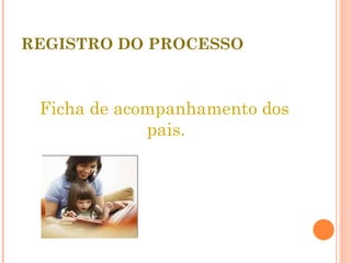 REGISTRO DO PROCESSO Ficha de acompanhamento dos pais. 