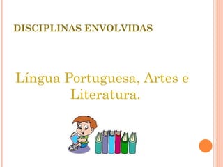 DISCIPLINAS ENVOLVIDAS Língua Portuguesa, Artes e Literatura. 