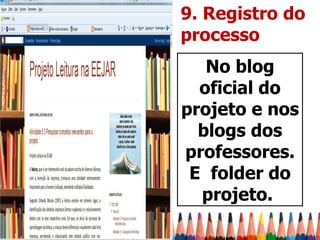 9. Registro do
processo
   No blog
  oficial do
projeto e nos
  blogs dos
professores.
 E folder do
  projeto.
 