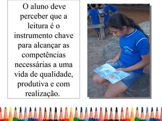 O aluno deve
  perceber que a
     leitura é o
instrumento chave
 para alcançar as
  competências
necessárias a uma
vida de qualidade,
 produtiva e com
    realização.
 