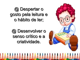 @ Despertar o
gosto pela leitura e
  o hábito de ler;

@ Desenvolver o
senso crítico e a
  criatividade.
 