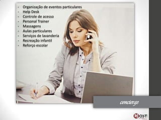 -

Organização de eventos particulares
Help Desk
Controle de acesso
Personal Trainer
Massagens
Aulas particulares
Serviços de lavanderia
Recreação infantil
Reforço escolar

concierge

 