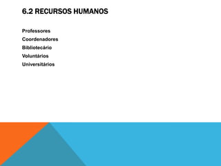 6.2 RECURSOS HUMANOS

Professores
Coordenadores
Bibliotecário
Voluntários
Universitários
 