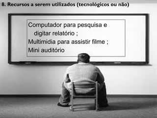 8. Recursos a serem utilizados (tecnológicos ou não) Computador para pesquisa e digitar relatório ; Multimidia para assistir filme ; Mini auditório 