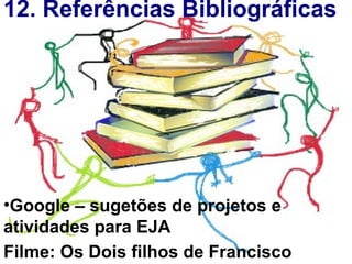 12. Referências Bibliográficas Google – sugetões de projetos e atividades para EJA Filme: Os Dois filhos de Francisco   