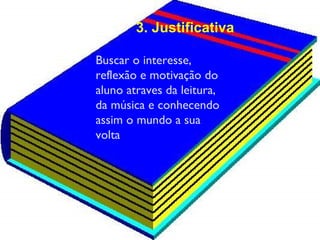 Buscar o interesse, reflexão e motivação do aluno atraves da leitura, da música e conhecendo assim o mundo a sua volta 3. Justificativa 