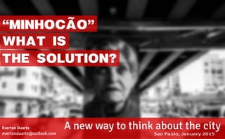 WHAT IS
A new way to think about the city
Sao Paulo, January 2015
Everton Duarte
evertonduarte@outlook.com
THE SOLUTION?
“MINHOCAO”~
 