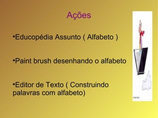 Ações


    Educopédia Assunto ( Alfabeto )



    Paint brush desenhando o alfabeto



 Editor de Texto ( Construindo
palavras com alfabeto)
 