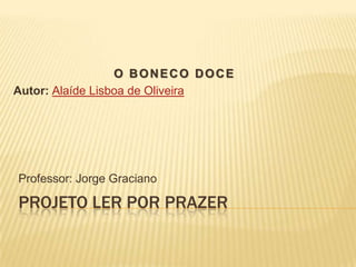 PROJETO LER POR PRAZER
Professor: Jorge Graciano
O BONECO DOCE
Autor: Alaíde Lisboa de Oliveira
 