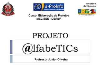 Curso: Elaboração de Projetos
      MEC/SEE - DERBP




   PROJETO
@lfabeTICs
     Professor Junior Oliveira
 