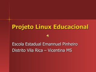 Projeto Linux Educacional Escola Estadual Emannuel Pinheiro Distrito Vila Rica – Vicentina MS 