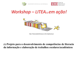 Workshop – LITEA(1) em ação!
(1) Projeto para o desenvolvimento de competências de literacia
da informação e elaboração de trabalhos escolares/académicos
http://literaciadainformacao.web.simplesnet.pt
 