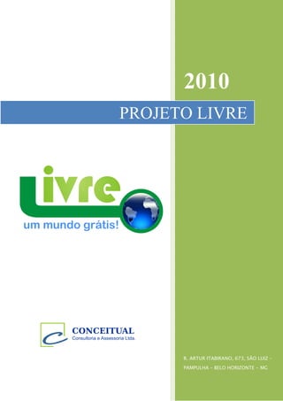 2010
                      PROJETO LIVRE




CONCEITUAL
Consultoria e Assessoria Ltda.



                                 R. ARTUR ITABIRANO, 673, SÃO LUIZ –
                                 PAMPULHA – BELO HORIZONTE - MG
 