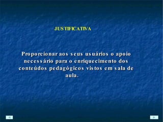 JUSTIFICATIVA Proporcionar aos seus usuários o apoio necessário para o enriquecimento dos conteúdos pedagógicos vistos em sala de aula. 