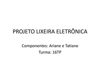 PROJETO LIXEIRA ELETRÔNICA 
Componentes: Ariane e Tatiane 
Turma: 16TP 
 