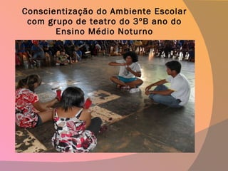 Conscientização do Ambiente Escolar com grupo de teatro do 3ºB ano do Ensino Médio Noturno 
