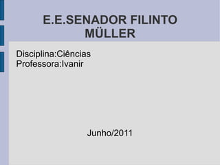 E.E.SENADOR FILINTO MÜLLER Disciplina:Ciências Professora:Ivanir Junho/2011 