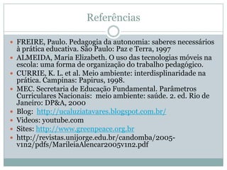 Referências

 FREIRE, Paulo. Pedagogia da autonomia: saberes necessários
    à prática educativa. São Paulo: Paz e Terra,...