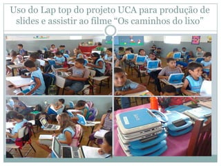 Uso do Lap top do projeto UCA para produção de
 slides e assistir ao filme “Os caminhos do lixo”
 