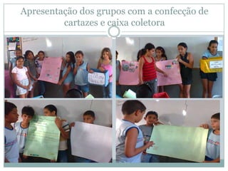 Apresentação dos grupos com a confecção de
         cartazes e caixa coletora
 