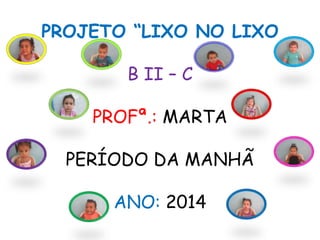 PROJETO “LIXO NO LIXO
B II – C
PROFª.: MARTA
PERÍODO DA MANHÃ
ANO: 2014
 