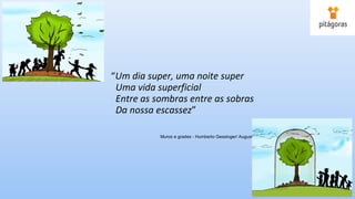 “Um dia super, uma noite super
Uma vida superficial
Entre as sombras entre as sobras
Da nossa escassez”
Muros e grades - Humberto Gessinger/ Augustinho M. Licks
 