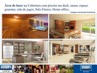 Área de lazer na Cobertura com piscina em deck, sauna, espaço 
gourmet, sala de jogos, Sala Fitness, Home office. 
* Imagens meramente ilustrativas 
 