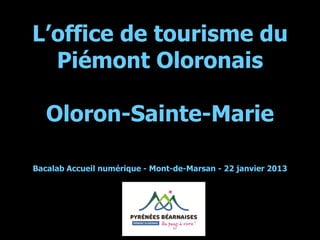 L’office de tourisme du
  Piémont Oloronais

   Oloron-Sainte-Marie

Bacalab Accueil numérique - Mont-de-Marsan - 22 janvier 2013
 